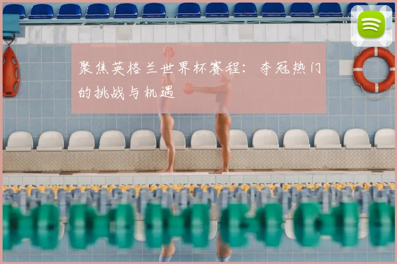 聚焦英格兰世界杯赛程：夺冠热门的挑战与机遇