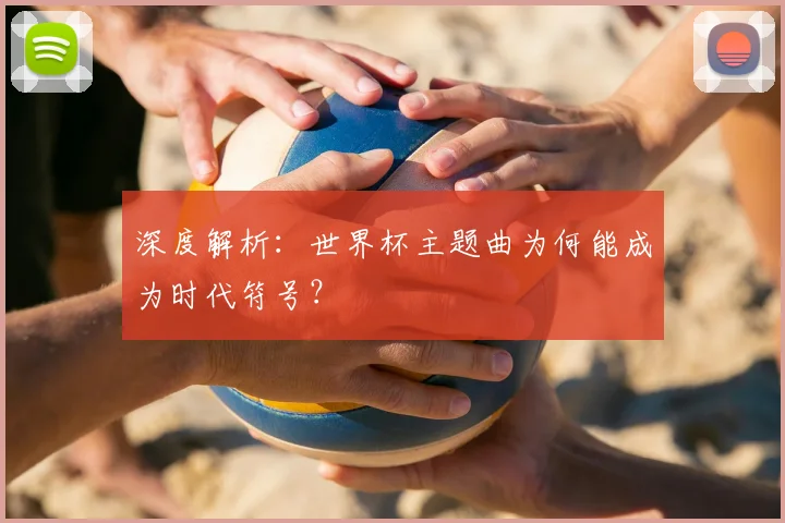 深度解析:世界杯主题曲为何能成为时代符号?