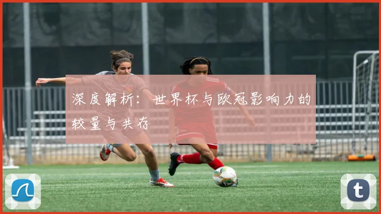 深度解析:世界杯与欧冠影响力的较量与共存