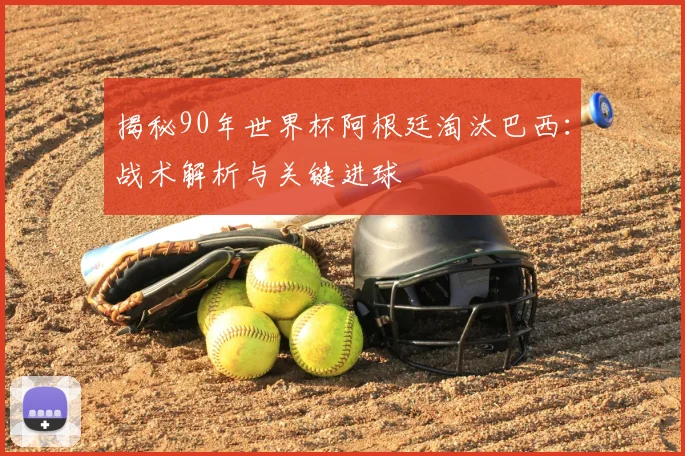 揭秘90年世界杯阿根廷淘汰巴西：战术解析与关键进球