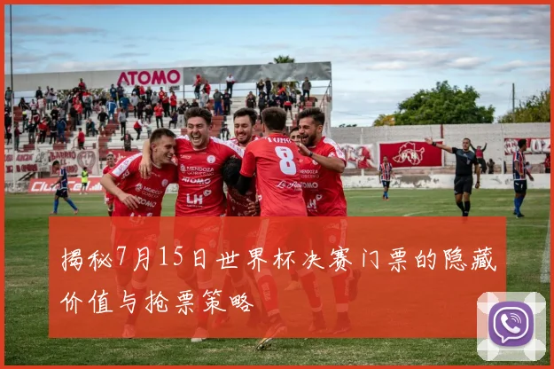 揭秘7月15日世界杯决赛门票的隐藏价值与抢票策略
