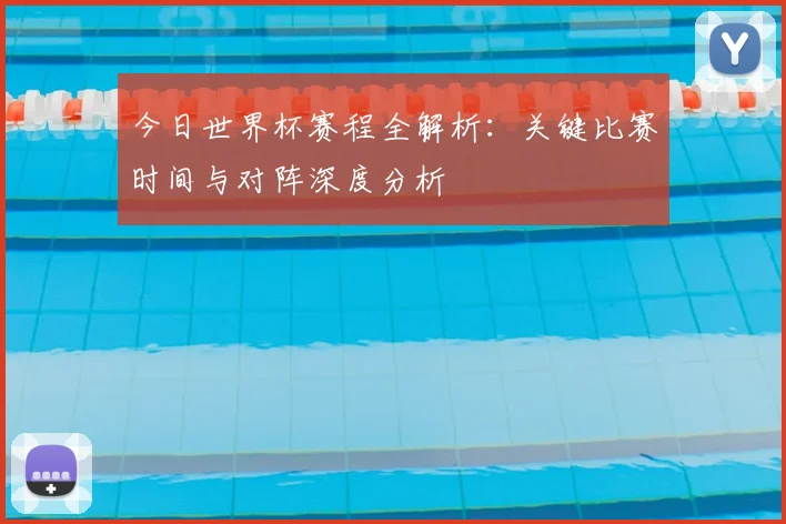 今日世界杯赛程全解析：关键比赛时间与对阵深度分析