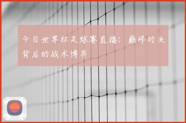 今日世界杯足球赛直播:巅峰对决背后的战术博弈