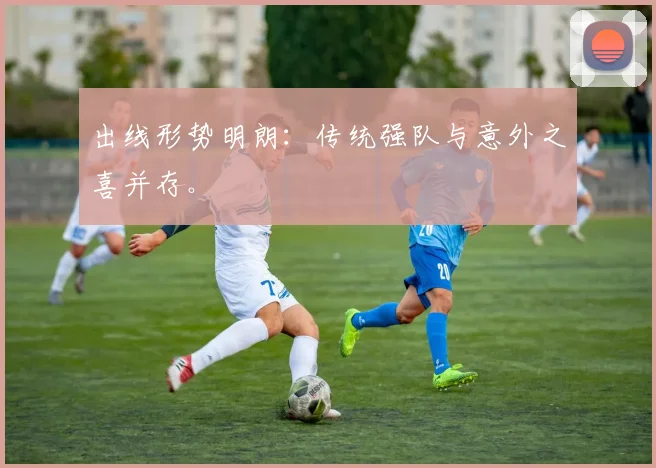 出线形势明朗：传统强队与意外之喜并存。