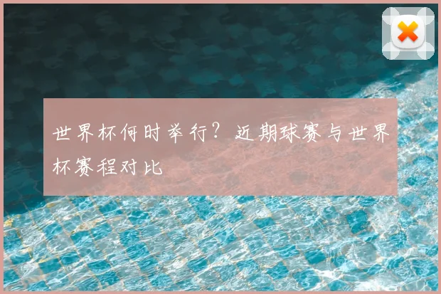 世界杯何时举行?近期球赛与世界杯赛程对比