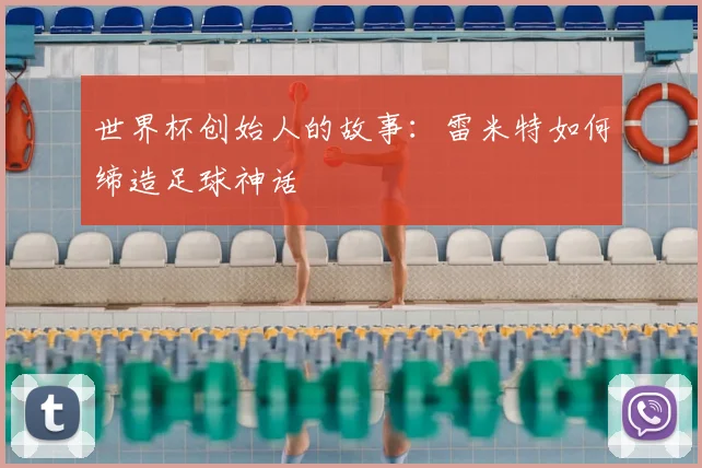 世界杯创始人的故事:雷米特如何缔造足球神话