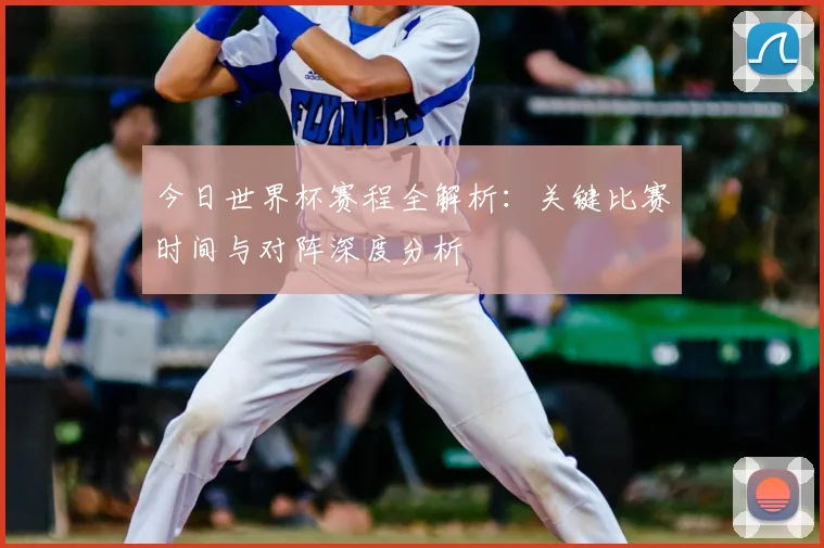 今日世界杯赛程全解析:关键比赛时间与对阵深度分析