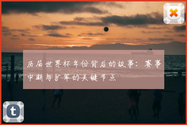 历届世界杯年份背后的故事:赛事中断与扩军的关键节点