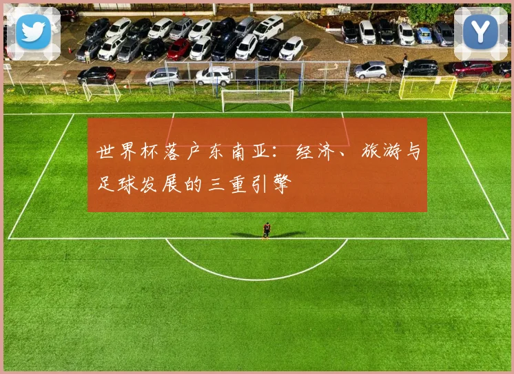 世界杯落户东南亚：经济、旅游与足球发展的三重引擎