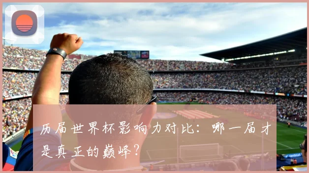 历届世界杯影响力对比:哪一届才是真正的巅峰?