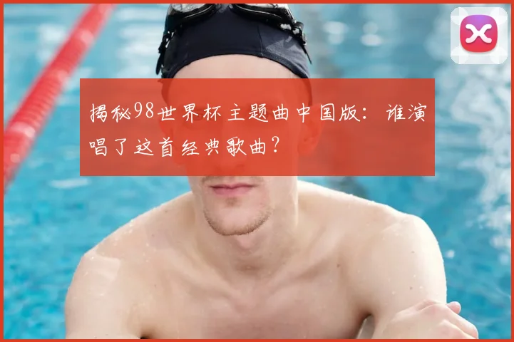 揭秘98世界杯主题曲中国版：谁演唱了这首经典歌曲？