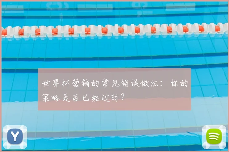 世界杯营销的常见错误做法：你的策略是否已经过时？