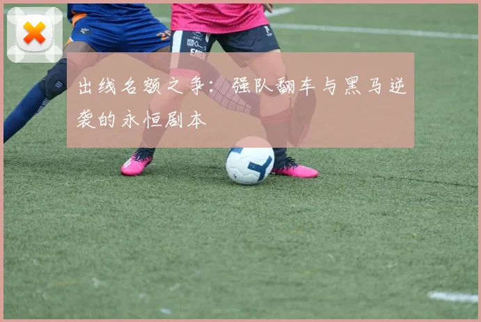出线名额之争：强队翻车与黑马逆袭的永恒剧本