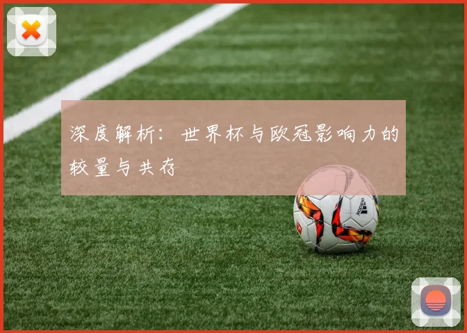 深度解析:世界杯与欧冠影响力的较量与共存