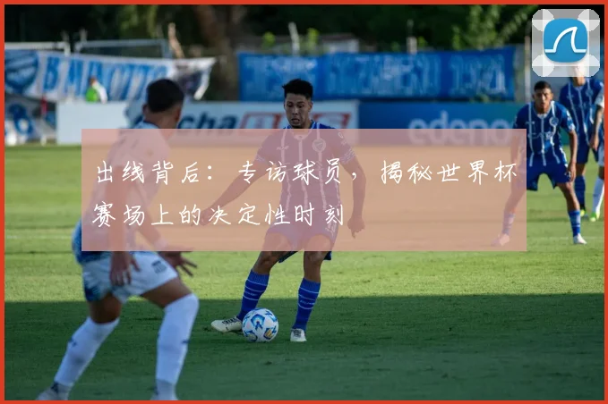 出线背后：专访球员，揭秘世界杯赛场上的决定性时刻