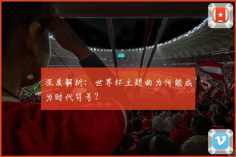 深度解析:世界杯主题曲为何能成为时代符号?