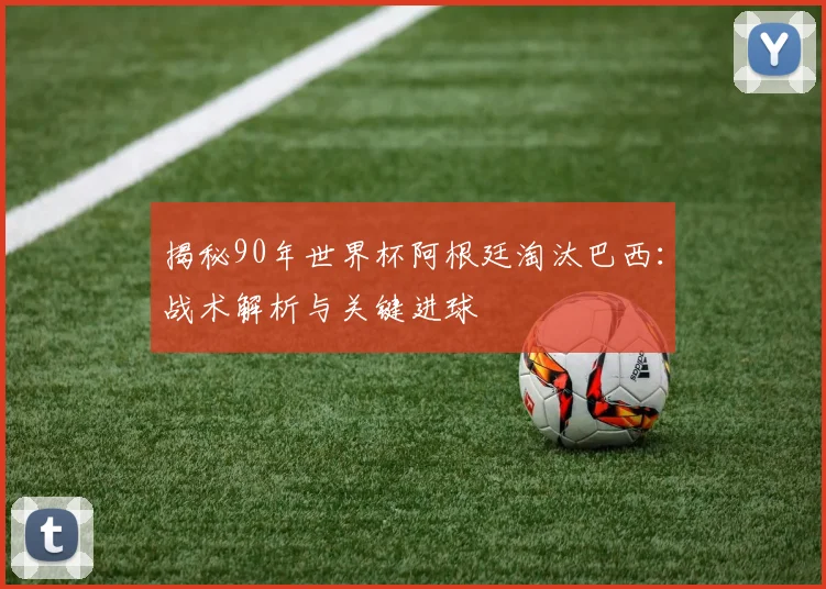 揭秘90年世界杯阿根廷淘汰巴西：战术解析与关键进球