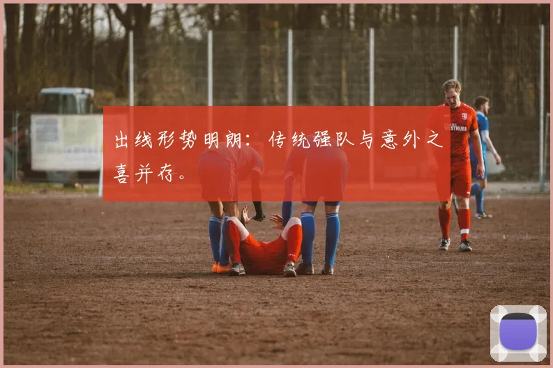 出线形势明朗：传统强队与意外之喜并存。